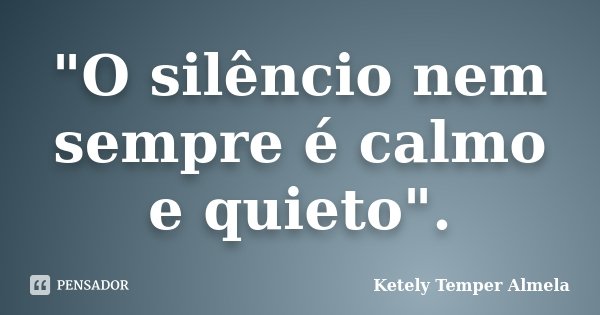 "O silêncio nem sempre é calmo e quieto".... Frase de Ketely Temper Almela.