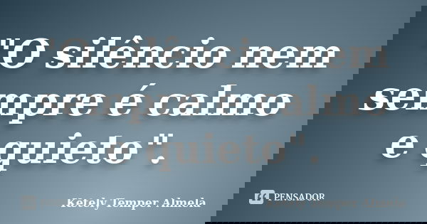 "O silêncio nem sempre é calmo e quieto".... Frase de Ketely Temper Almela.