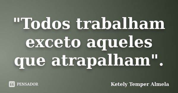 "Todos trabalham exceto aqueles que atrapalham".... Frase de Ketely Temper Almela.