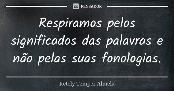 Respiramos pelos significados das palavras e não pelas suas fonologias.... Frase de Ketely Temper Almela.