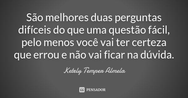 São melhores duas perguntas difíceis do que uma questão fácil, pelo menos você vai ter certeza que errou e não vai ficar na dúvida.... Frase de Ketely Temper Almela.