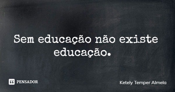 Sem educação não existe educação.... Frase de Ketely Temper Almela.