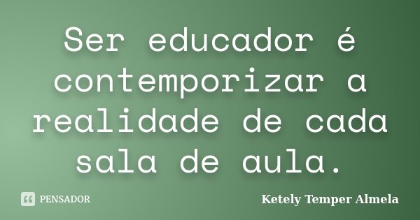 Ser educador é contemporizar a realidade de cada sala de aula.... Frase de Ketely Temper Almela.