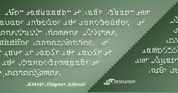 Ser educador é não focar em lousas cheias de conteúdos, é construir homens livres, cidadãos conscientes, é admitir que a sala de aula é um lugar de transformaçã... Frase de Ketely Temper Almela.