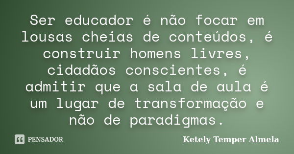 Ser educador é não focar em lousas cheias de conteúdos, é construir homens livres, cidadãos conscientes, é admitir que a sala de aula é um lugar de transformaçã... Frase de Ketely Temper Almela.