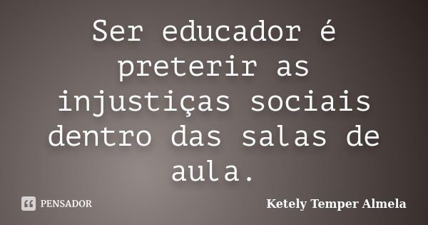 Ser educador é preterir as injustiças sociais dentro das salas de aula.... Frase de Ketely Temper Almela.