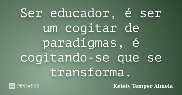Ser educador, é ser um cogitar de paradigmas, é cogitando-se que se transforma.... Frase de Ketely Temper Almela.