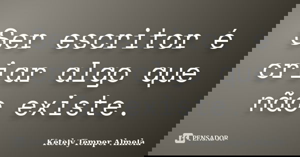 Ser escritor é criar algo que não existe.... Frase de Ketely Temper Almela.
