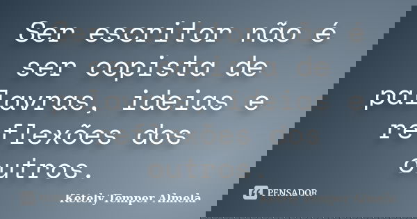 Ser escritor não é ser copista de palavras, ideias e reflexões dos outros.... Frase de Ketely Temper Almela.