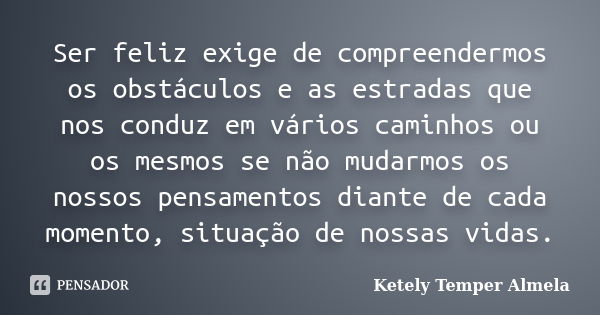 Ser feliz exige de compreendermos os obstáculos e as estradas que nos conduz em vários caminhos ou os mesmos se não mudarmos os nossos pensamentos diante de cad... Frase de Ketely Temper Almela.