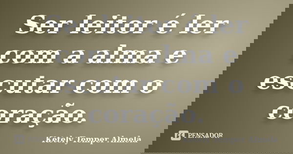 Ser leitor é ler com a alma e escutar com o coração.... Frase de Ketely Temper Almela.