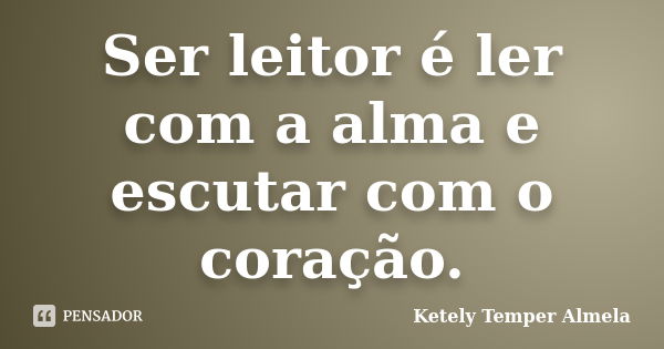 Ser leitor é ler com a alma e escutar com o coração.... Frase de Ketely Temper Almela.