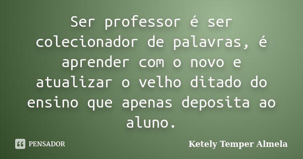 Ser professor é ser colecionador de palavras, é aprender com o novo e atualizar o velho ditado do ensino que apenas deposita ao aluno.... Frase de Ketely Temper Almela.