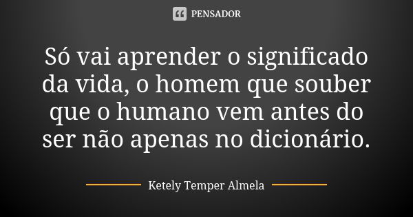 Só vai aprender o significado da vida, o homem que souber que o humano vem antes do ser não apenas no dicionário.... Frase de Ketely Temper Almela.