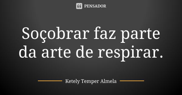 Soçobrar faz parte da arte de respirar.... Frase de Ketely Temper Almela.