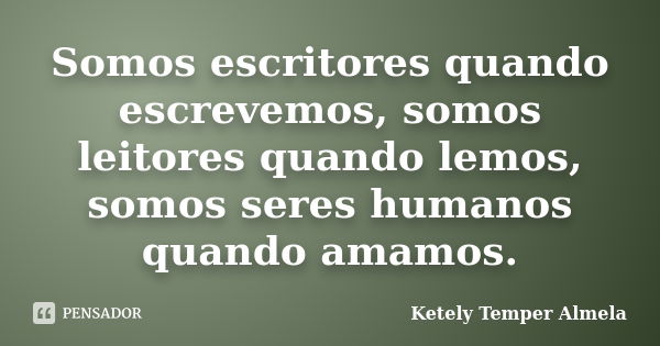 Somos escritores quando escrevemos, somos leitores quando lemos, somos seres humanos quando amamos.... Frase de Ketely Temper Almela.