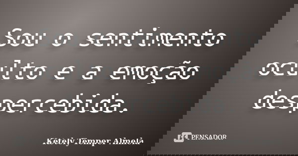 Sou o sentimento oculto e a emoção despercebida.... Frase de Ketely Temper Almela.