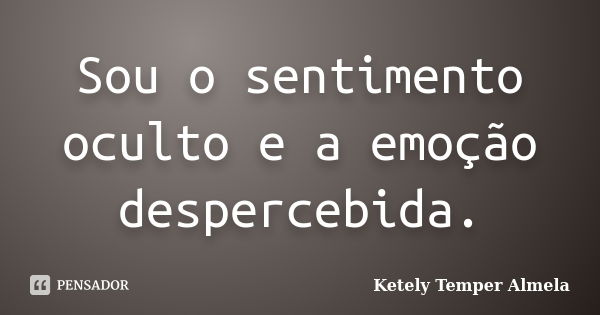 Sou o sentimento oculto e a emoção despercebida.... Frase de Ketely Temper Almela.