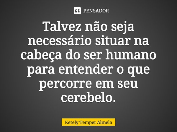 ⁠Talvez não seja necessário situar na cabeça do ser humano para entender o que percorre em seu cerebelo.... Frase de Ketely Temper Almela.