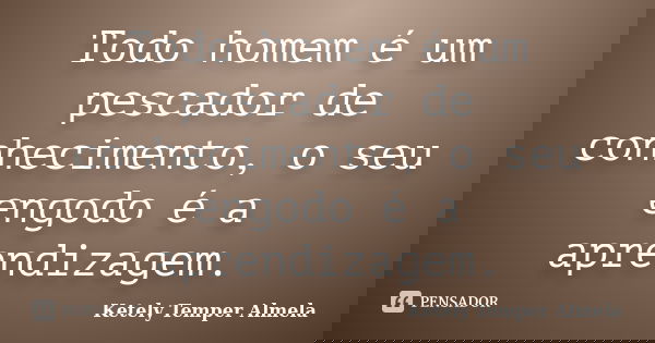 Todo homem é um pescador de conhecimento, o seu engodo é a aprendizagem.... Frase de Ketely Temper Almela.