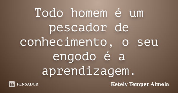 Todo homem é um pescador de conhecimento, o seu engodo é a aprendizagem.... Frase de Ketely Temper Almela.