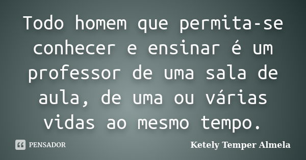 Todo homem que permita-se conhecer e ensinar é um professor de uma sala de aula, de uma ou várias vidas ao mesmo tempo.... Frase de Ketely Temper Almela.