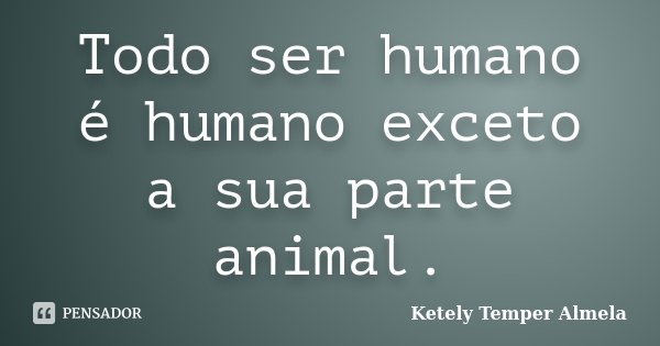 Todo ser humano é humano exceto a sua parte animal.... Frase de Ketely Temper Almela.
