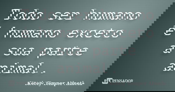 Todo ser humano é humano exceto a sua parte animal.... Frase de Ketely Temper Almela.