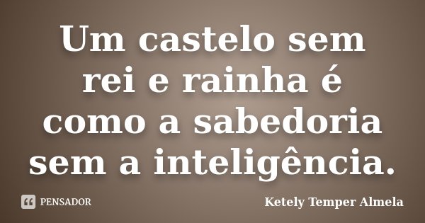 Um castelo sem rei e rainha é como a sabedoria sem a inteligência.... Frase de Ketely Temper Almela.