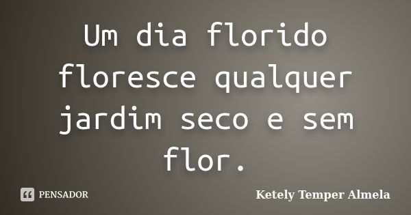 Um dia florido floresce qualquer jardim seco e sem flor.... Frase de Ketely Temper Almela.