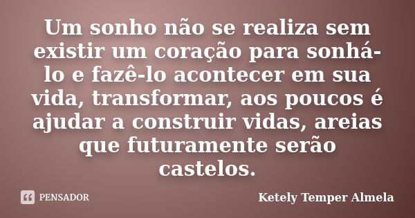 Um sonho não se realiza sem existir um coração para sonhá-lo e fazê-lo acontecer em sua vida, transformar, aos poucos é ajudar a construir vidas, areias que fut... Frase de Ketely Temper Almela.