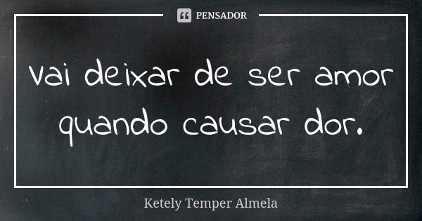 Vai deixar de ser amor quando causar dor.... Frase de Ketely Temper Almela.