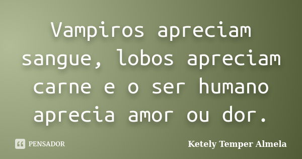 Vampiros apreciam sangue, lobos apreciam carne e o ser humano aprecia amor ou dor.... Frase de Ketely Temper Almela.