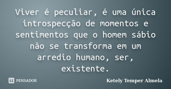 Viver é peculiar, é uma única introspecção de momentos e sentimentos que o homem sábio não se transforma em um arredio humano, ser, existente.... Frase de Ketely Temper Almela.