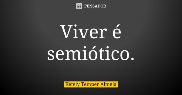 Viver é semiótico.... Frase de Ketely Temper Almela.