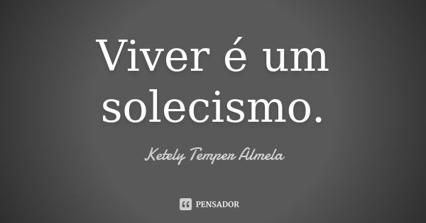 Viver é um solecismo.... Frase de Ketely Temper Almela.