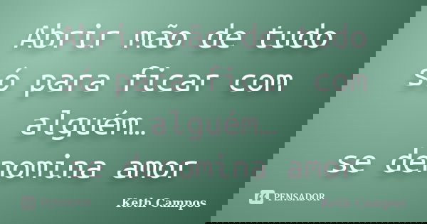 Abrir mão de tudo só para ficar com alguém… se denomina amor... Frase de Keth Campos.
