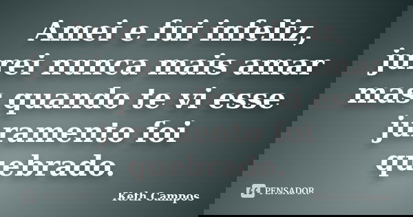 Amei e fui infeliz, jurei nunca mais amar mas quando te vi esse juramento foi quebrado.... Frase de Keth Campos.