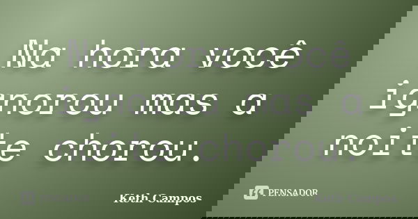 Na hora você ignorou mas a noite chorou.... Frase de Keth Campos.