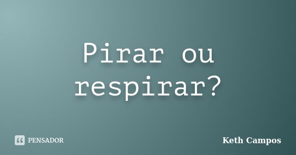 Pirar ou respirar?... Frase de Keth Campos.