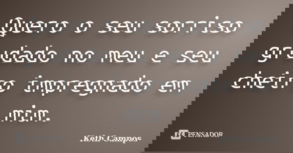 Quero o seu sorriso grudado no meu e seu cheiro impregnado em mim.... Frase de Keth Campos.