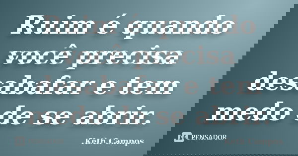 Ruim é quando você precisa desabafar e tem medo de se abrir.... Frase de Keth Campos.