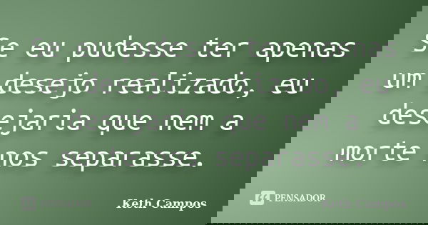 Se eu pudesse ter apenas um desejo realizado, eu desejaria que nem a morte nos separasse.... Frase de Keth Campos.