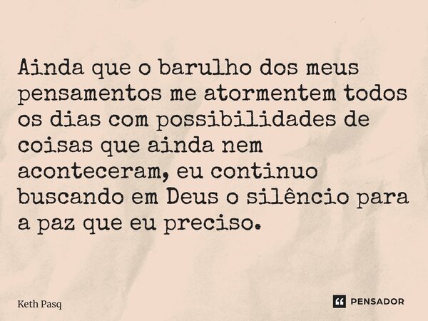 ⁠Ainda que o barulho dos meus pensamentos me atormentem todos os dias com possibilidades de coisas que ainda nem aconteceram, eu continuo buscando em Deus o sil... Frase de Keth Pasquali.