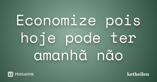 Economize pois hoje pode ter amanhã não... Frase de kethellen.