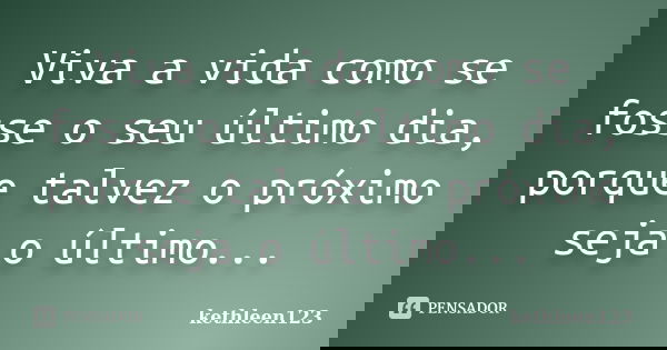 Viva a vida como se fosse o seu último dia, porque talvez o próximo seja o último...... Frase de kethleen123.