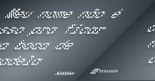 Meu nome não é osso pra ficar na boca de cadela... Frase de Kethlen.