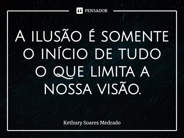 ⁠A ilusão é somente o início de tudo o que limita a nossa visão.... Frase de Kethury Soares Medrado.