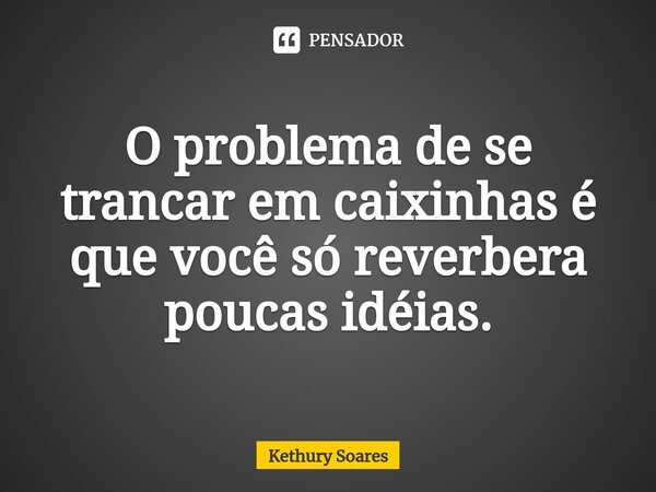 ⁠O problema de se trancar em caixinhas é que você só reverbera poucas idéias.... Frase de Kethury Soares.