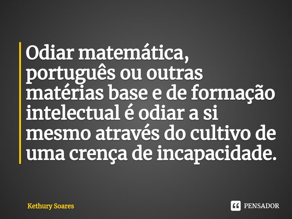 ⁠Odiar matemática, português ou outras matérias base e de formação intelectual é odiar a si mesmo através do cultivo de uma crença de incapacidade.... Frase de Kethury Soares.